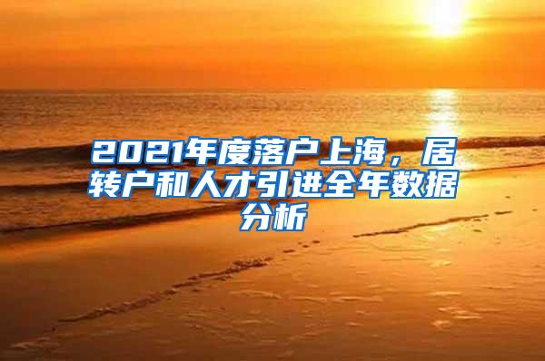 2021年度落户上海，居转户和人才引进全年数据分析