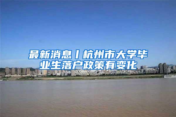 最新消息丨杭州市大学毕业生落户政策有变化