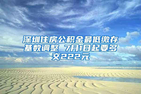 深圳住房公积金最低缴存基数调整 7月1日起要多交222元