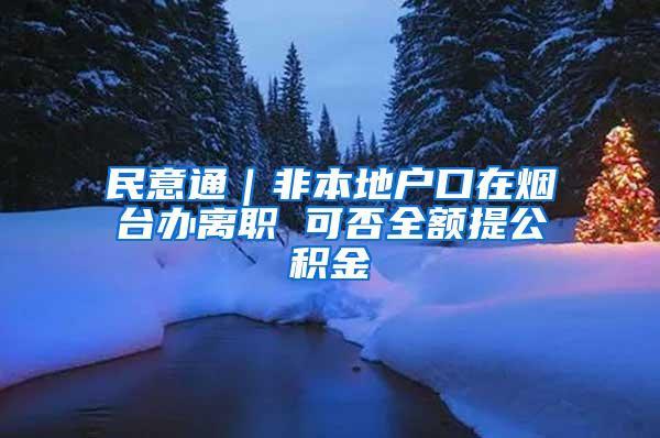 民意通｜非本地户口在烟台办离职 可否全额提公积金