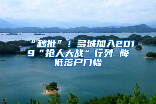 “秒批”！多城加入2019“抢人大战”行列 降低落户门槛