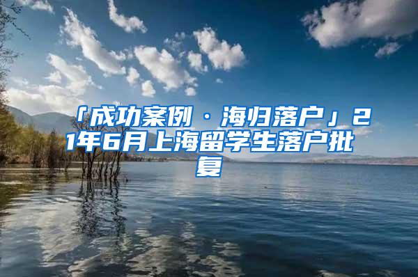「成功案例·海归落户」21年6月上海留学生落户批复