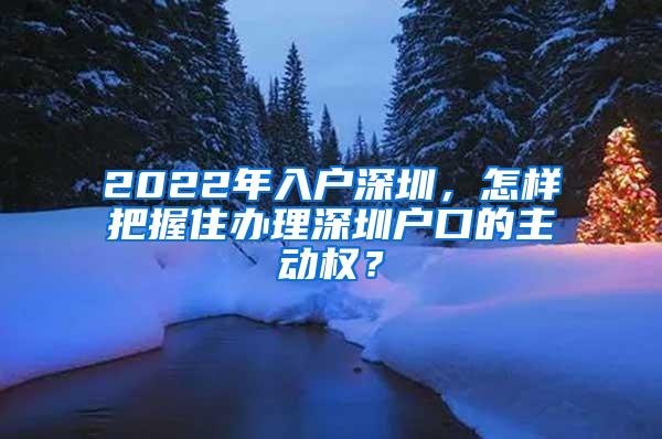 2022年入户深圳，怎样把握住办理深圳户口的主动权？