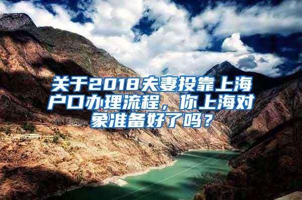 关于2018夫妻投靠上海户口办理流程，你上海对象准备好了吗？