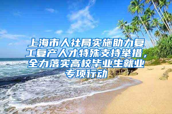 上海市人社局实施助力复工复产人才特殊支持举措，全力落实高校毕业生就业专项行动