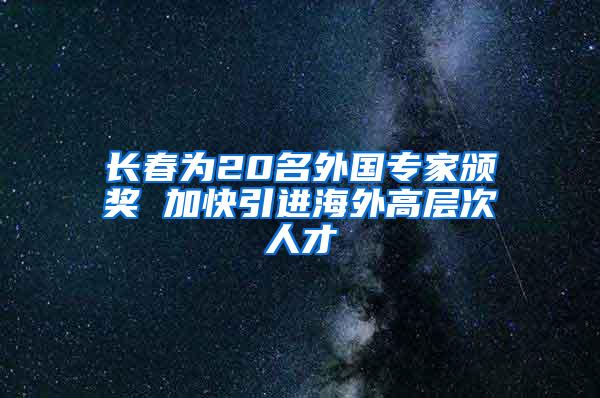 长春为20名外国专家颁奖 加快引进海外高层次人才