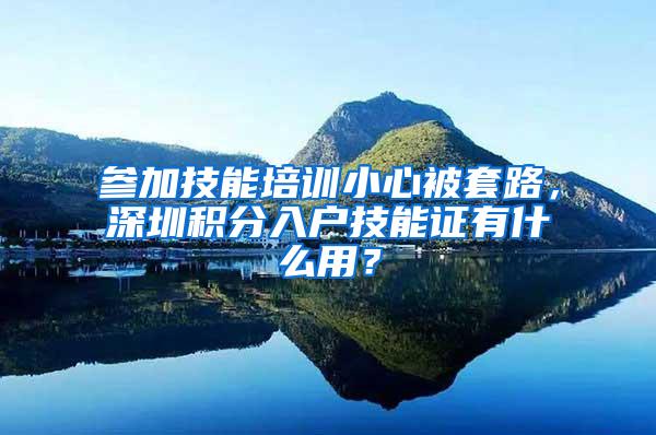 参加技能培训小心被套路，深圳积分入户技能证有什么用？