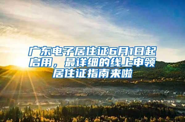 广东电子居住证6月1日起启用，最详细的线上申领居住证指南来啦