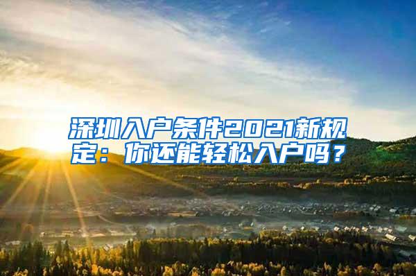 深圳入户条件2021新规定：你还能轻松入户吗？