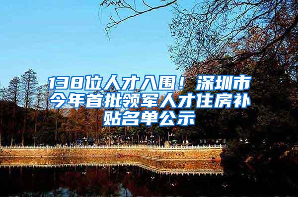 138位人才入围！深圳市今年首批领军人才住房补贴名单公示