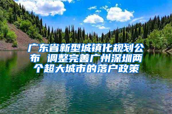 广东省新型城镇化规划公布 调整完善广州深圳两个超大城市的落户政策