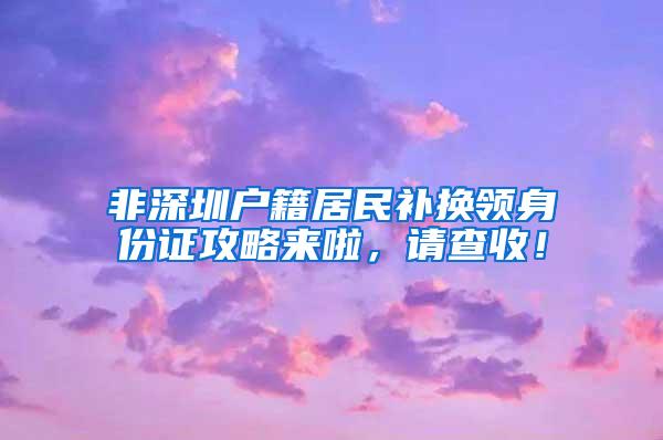 非深圳户籍居民补换领身份证攻略来啦，请查收！