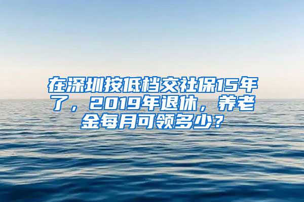 在深圳按低档交社保15年了，2019年退休，养老金每月可领多少？