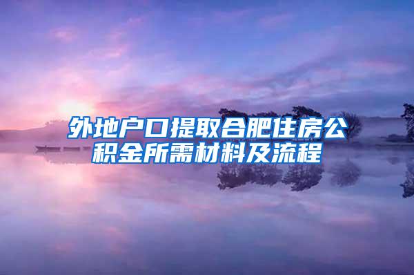 外地户口提取合肥住房公积金所需材料及流程