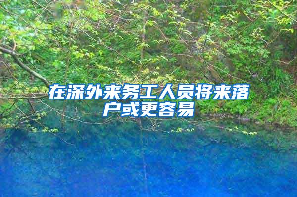 在深外来务工人员将来落户或更容易