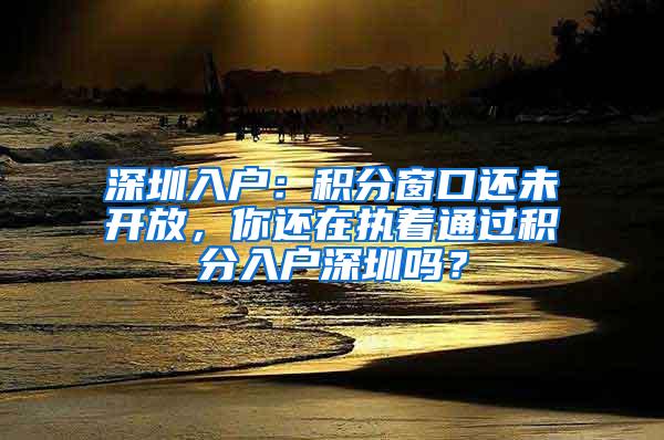 深圳入户：积分窗口还未开放，你还在执着通过积分入户深圳吗？