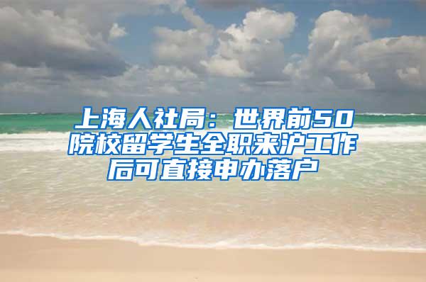 上海人社局：世界前50院校留学生全职来沪工作后可直接申办落户