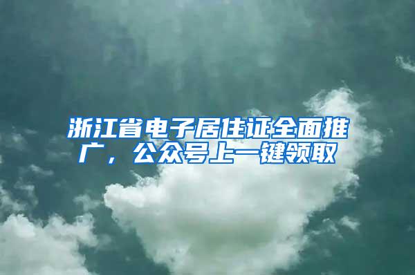 浙江省电子居住证全面推广，公众号上一键领取