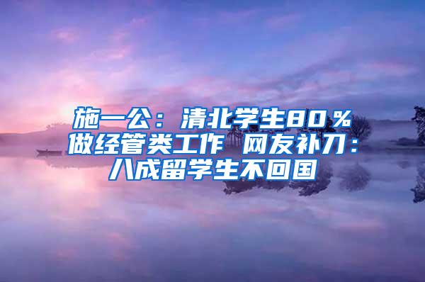 施一公：清北学生80％做经管类工作 网友补刀：八成留学生不回国