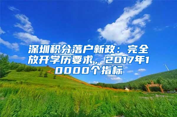 深圳积分落户新政：完全放开学历要求，2017年10000个指标