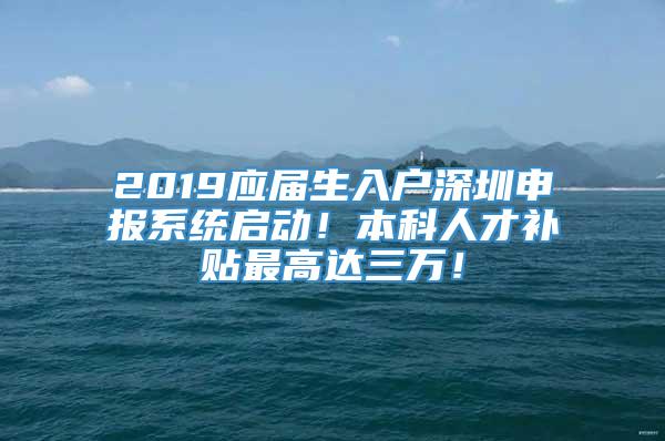 2019应届生入户深圳申报系统启动！本科人才补贴最高达三万！