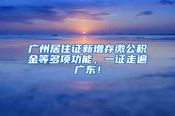 广州居住证新增存缴公积金等多项功能，一证走遍广东！