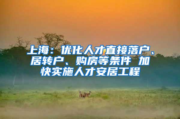 上海：优化人才直接落户、居转户、购房等条件 加快实施人才安居工程