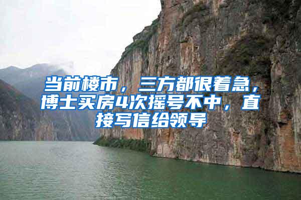 当前楼市，三方都很着急，博士买房4次摇号不中，直接写信给领导