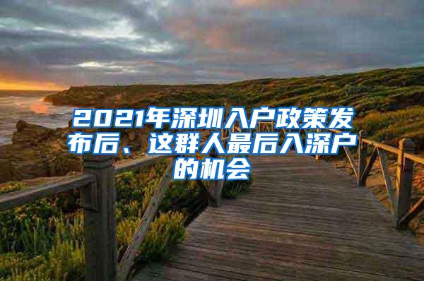 2021年深圳入户政策发布后、这群人最后入深户的机会