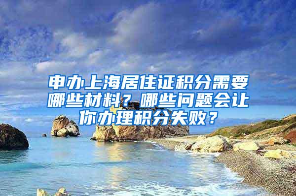 申办上海居住证积分需要哪些材料？哪些问题会让你办理积分失败？