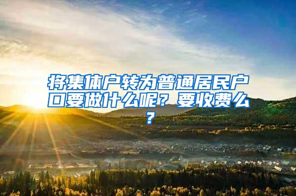 将集体户转为普通居民户口要做什么呢？要收费么？