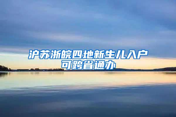 沪苏浙皖四地新生儿入户可跨省通办