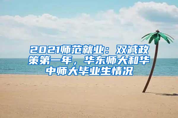 2021师范就业：双减政策第一年，华东师大和华中师大毕业生情况