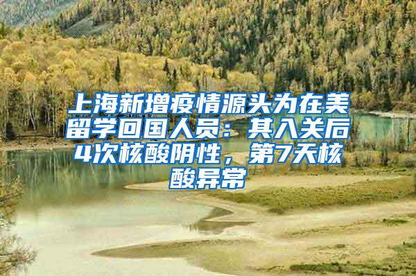 上海新增疫情源头为在美留学回国人员：其入关后4次核酸阴性，第7天核酸异常