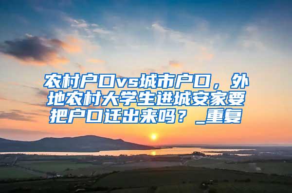 农村户口vs城市户口，外地农村大学生进城安家要把户口迁出来吗？_重复