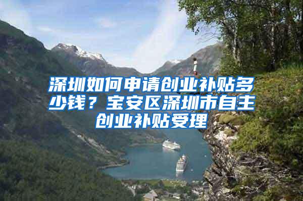 深圳如何申请创业补贴多少钱？宝安区深圳市自主创业补贴受理