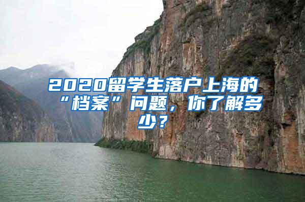 2020留学生落户上海的“档案”问题，你了解多少？