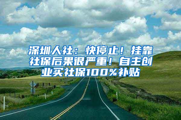 深圳人社：快停止！挂靠社保后果很严重！自主创业买社保100%补贴