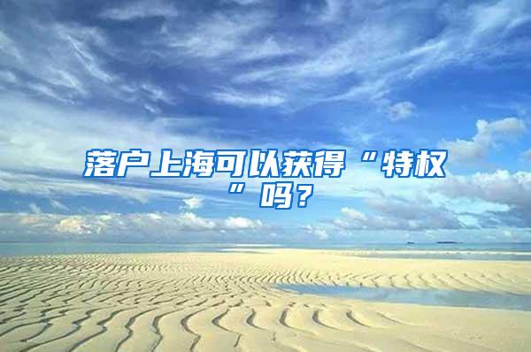 落户上海可以获得“特权”吗？