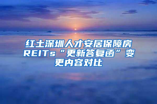 红土深圳人才安居保障房REITs“更新答复函”变更内容对比