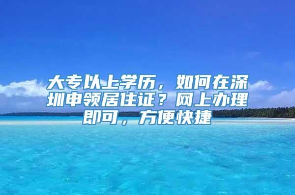 大专以上学历，如何在深圳申领居住证？网上办理即可，方便快捷