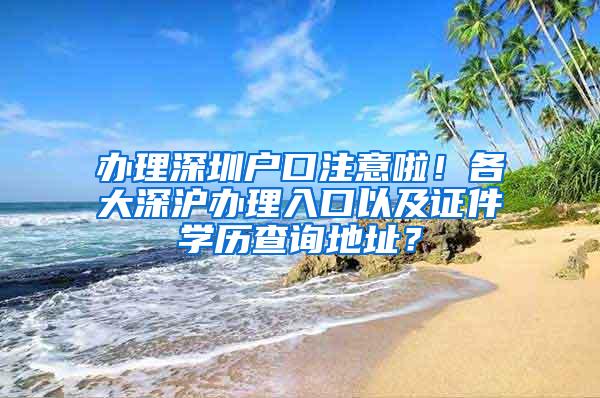 办理深圳户口注意啦！各大深沪办理入口以及证件学历查询地址？