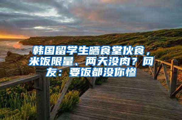 韩国留学生晒食堂伙食，米饭限量、两天没肉？网友：要饭都没你惨