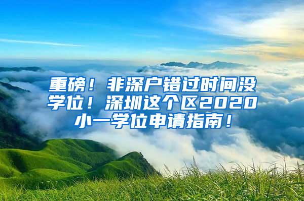 重磅！非深户错过时间没学位！深圳这个区2020小一学位申请指南！