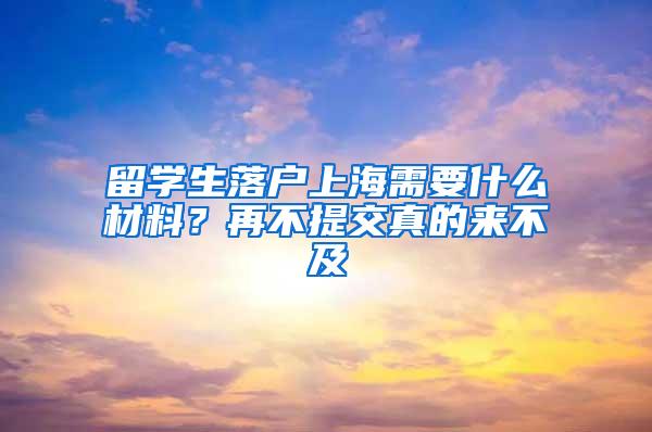 留学生落户上海需要什么材料？再不提交真的来不及