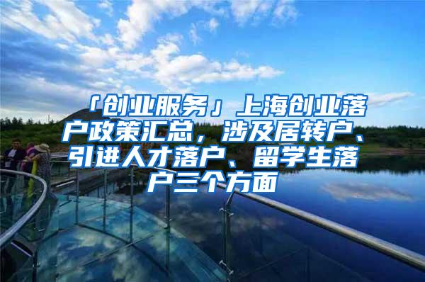 「创业服务」上海创业落户政策汇总，涉及居转户、引进人才落户、留学生落户三个方面