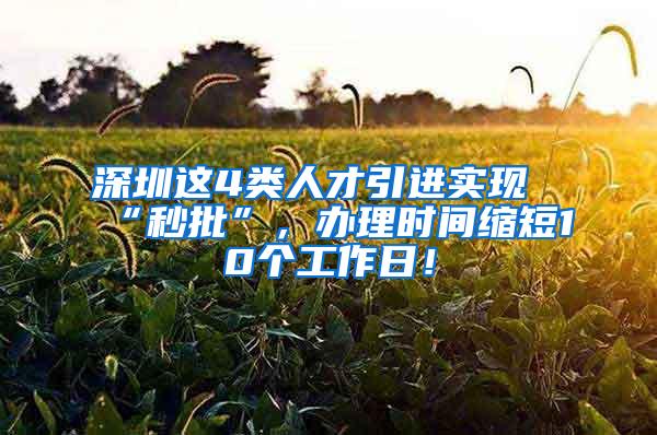 深圳这4类人才引进实现“秒批”，办理时间缩短10个工作日！