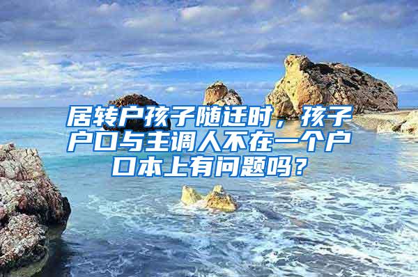 居转户孩子随迁时，孩子户口与主调人不在一个户口本上有问题吗？