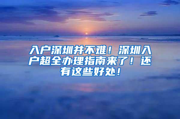 入户深圳并不难！深圳入户超全办理指南来了！还有这些好处！