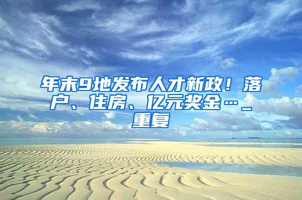 年末9地发布人才新政！落户、住房、亿元奖金…_重复